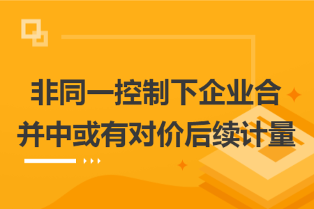 非同一控制下企業(yè)合并中或有對(duì)價(jià)后續(xù)計(jì)量