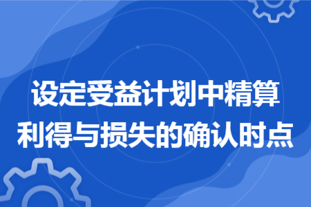 設(shè)定受益計(jì)劃中精算利得與損失的確認(rèn)時(shí)點(diǎn)