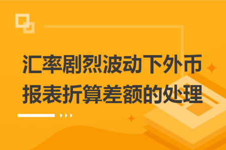 匯率劇烈波動下外幣報(bào)表折算差額的處理