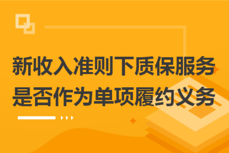 新收入準(zhǔn)則下質(zhì)保服務(wù)是否作為單項(xiàng)履約義務(wù)