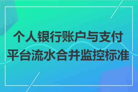 個(gè)人銀行賬戶與支付平臺(tái)流水合并監(jiān)控標(biāo)準(zhǔn)