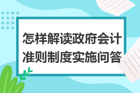怎樣解讀政府會計(jì)準(zhǔn)則制度實(shí)施問答