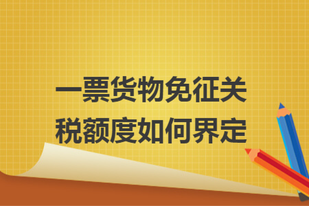 一票貨物免征關(guān)稅額度如何界定