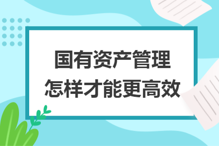 國有資產(chǎn)管理怎樣才能更高效