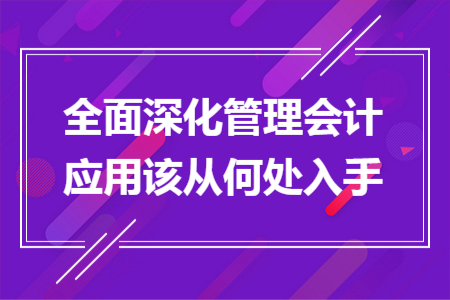 全面深化管理會計(jì)應(yīng)用該從何處入手