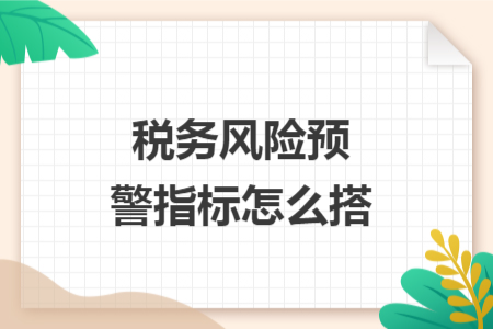 稅務(wù)風(fēng)險預(yù)警指標(biāo)怎么搭