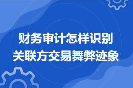 財務(wù)審計怎樣識別關(guān)聯(lián)方交易舞弊跡象