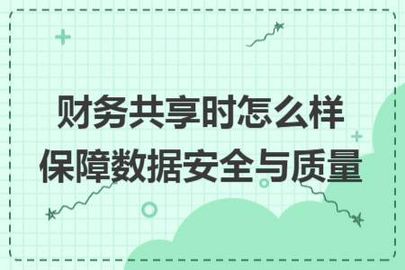 財務(wù)共享時怎么樣保障數(shù)據(jù)安全與質(zhì)量