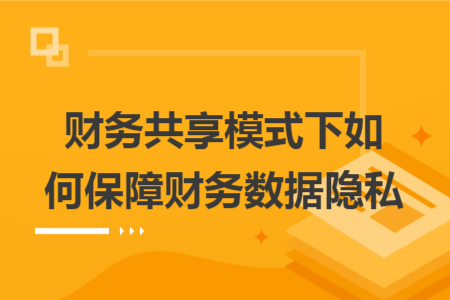 財務(wù)共享模式下如何保障財務(wù)數(shù)據(jù)隱私