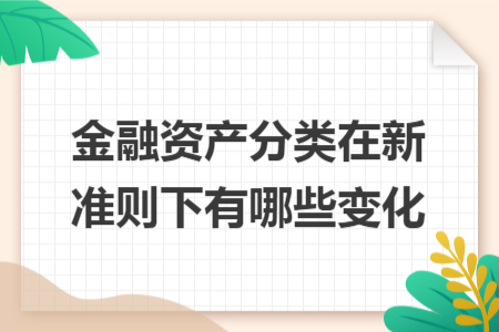 金融資產(chǎn)分類在新準(zhǔn)則下有哪些變化