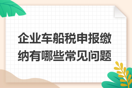 企業(yè)車(chē)船稅申報(bào)繳納有哪些常見(jiàn)問(wèn)題
