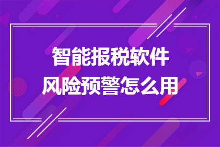 智能報(bào)稅軟件風(fēng)險(xiǎn)預(yù)警怎么用