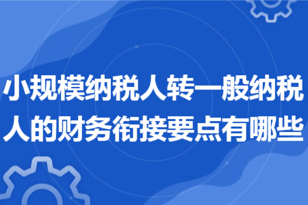 小規(guī)模納稅人轉(zhuǎn)一般納稅人的財務(wù)銜接要點有哪些