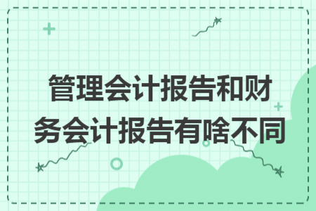管理會計報告和財務會計報告有啥不同