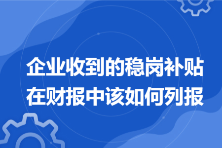 企業(yè)收到的穩(wěn)崗補(bǔ)貼在財(cái)報(bào)中該如何列報(bào)