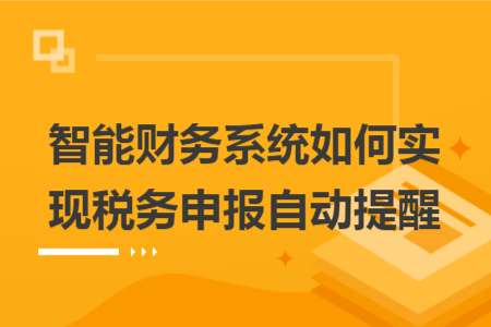 智能財務(wù)系統(tǒng)如何實現(xiàn)稅務(wù)申報自動提醒