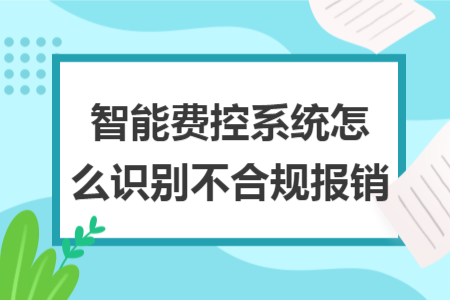 智能費控系統(tǒng)怎么識別不合規(guī)報銷