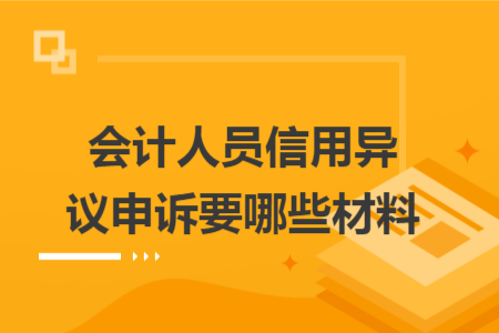 會(huì)計(jì)人員信用異議申訴要哪些材料