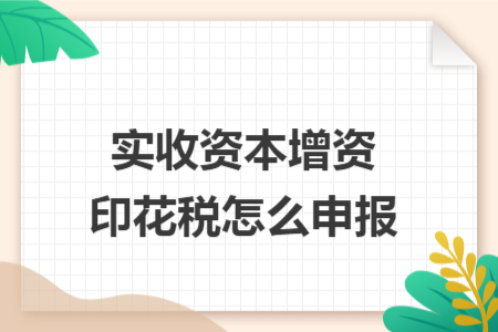 實收資本增資印花稅怎么申報 實收資本增資印花稅怎么申報