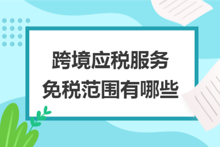 跨境應(yīng)稅服務(wù)免稅范圍有哪些 跨境應(yīng)稅服務(wù)免稅范圍有哪些