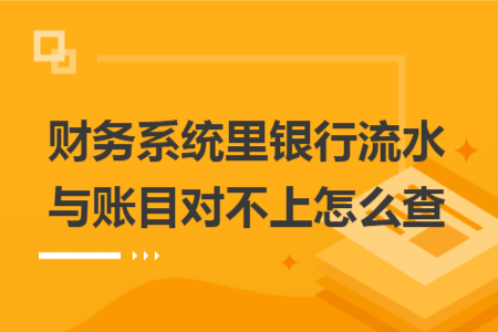 財(cái)務(wù)系統(tǒng)里銀行流水與賬目對(duì)不上怎么查 財(cái)務(wù)系統(tǒng)里銀行流水與賬目對(duì)不上怎么查