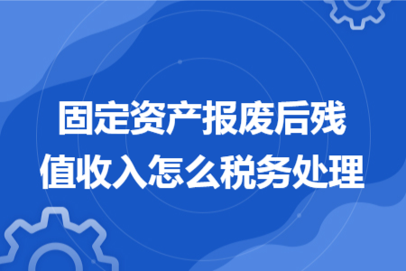 固定資產(chǎn)報(bào)廢后殘值收入怎么稅務(wù)處理