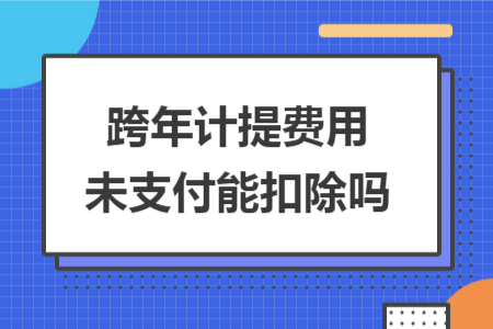 跨年計提費用未支付能扣除嗎 跨年計提費用未支付能扣除嗎
