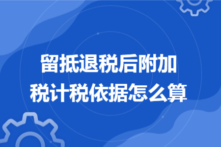 留抵退稅后附加稅計(jì)稅依據(jù)怎么算 留抵退稅后附加稅計(jì)稅依據(jù)怎么算