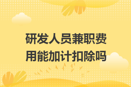 研發(fā)人員兼職費用能加計扣除嗎 研發(fā)人員兼職費用能加計扣除嗎