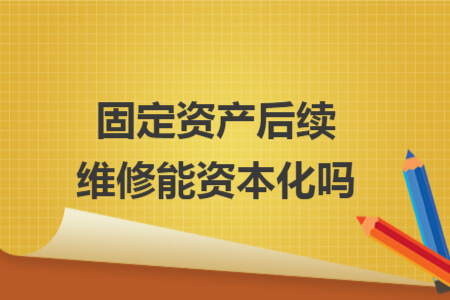 固定資產(chǎn)后續(xù)維修能資本化嗎 固定資產(chǎn)后續(xù)維修能資本化嗎