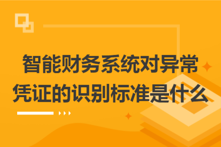 智能財(cái)務(wù)系統(tǒng)對(duì)異常憑證的識(shí)別標(biāo)準(zhǔn)是什么 智能財(cái)務(wù)系統(tǒng)對(duì)異常憑證的識(shí)別標(biāo)準(zhǔn)是什么