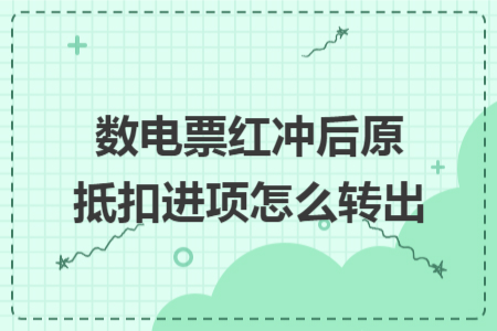 數(shù)電票紅沖后原抵扣進項怎么轉(zhuǎn)出 數(shù)電票紅沖后原抵扣進項怎么轉(zhuǎn)出