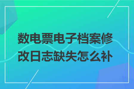 數(shù)電票電子檔案修改日志缺失怎么補(bǔ) 數(shù)電票電子檔案修改日志缺失怎么補(bǔ)