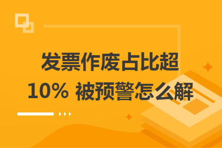 發(fā)票作廢占比超 10% 被預(yù)警怎么解 發(fā)票作廢占比超 10% 被預(yù)警怎么解