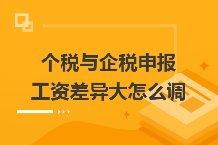 個稅與企稅申報工資差異大怎么調(diào) 個稅與企稅申報工資差異大怎么調(diào)