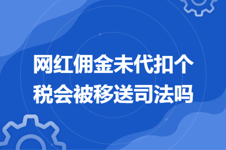 網(wǎng)紅傭金未代扣個稅會被移送司法嗎 網(wǎng)紅傭金未代扣個稅會被移送司法嗎