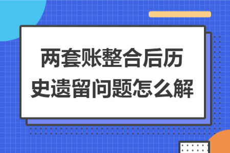 兩套賬整合后歷史遺留問題怎么解 兩套賬整合后歷史遺留問題怎么解