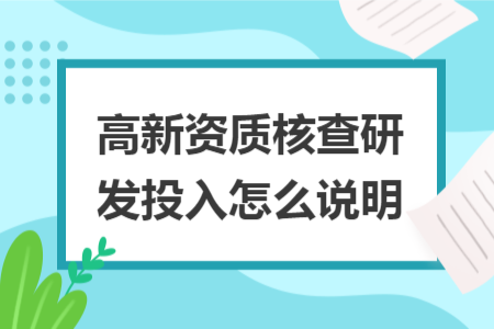高新資質(zhì)核查研發(fā)投入怎么說明 高新資質(zhì)核查研發(fā)投入怎么說明