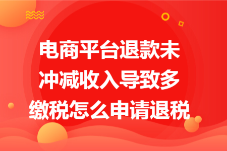 電商平臺退款未沖減收入導(dǎo)致多繳稅怎么申請退稅 電商平臺退款未沖減收入導(dǎo)致多繳稅怎么申請退稅