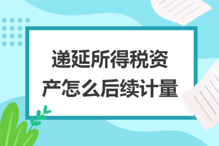 遞延所得稅資產(chǎn)怎么后續(xù)計(jì)量