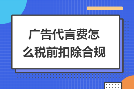 廣告代言費(fèi)怎么稅前扣除合規(guī) 廣告代言費(fèi)怎么稅前扣除合規(guī)
