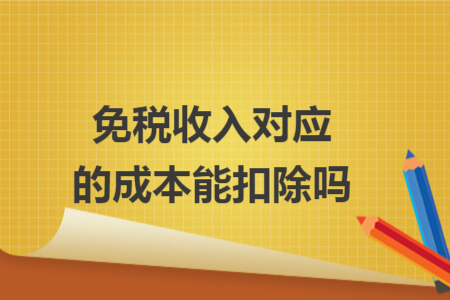 免稅收入對應(yīng)的成本能扣除嗎 免稅收入對應(yīng)的成本能扣除嗎