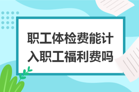 職工體檢費(fèi)能計(jì)入職工福利費(fèi)嗎