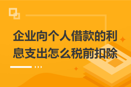 企業(yè)向個人借款的利息支出怎么稅前扣除