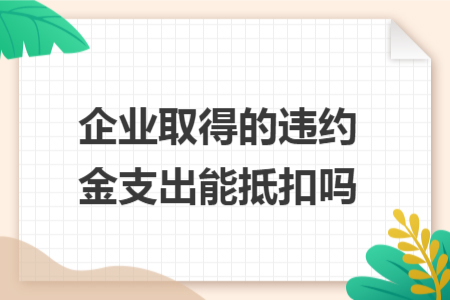 企業(yè)取得的違約金支出能抵扣嗎