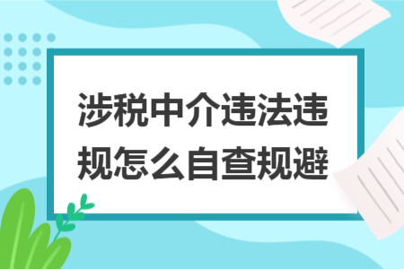 涉稅中介違法違規(guī)怎么自查規(guī)避 涉稅中介違法違規(guī)怎么自查規(guī)避