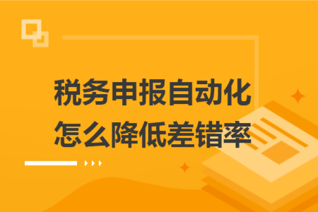 稅務(wù)申報自動化怎么降低差錯率 稅務(wù)申報自動化怎么降低差錯率