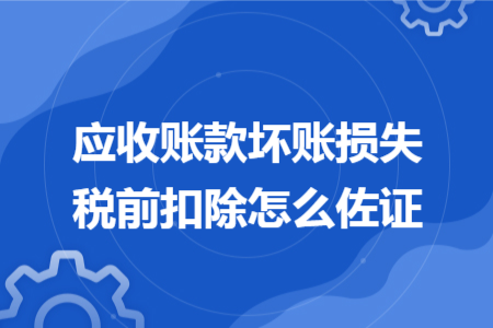 應收賬款壞賬損失稅前扣除怎么佐證 應收賬款壞賬損失稅前扣除怎么佐證