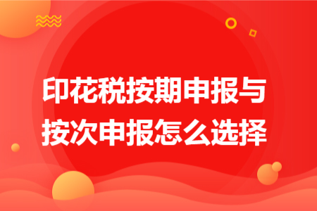 印花稅按期申報(bào)與按次申報(bào)怎么選擇 印花稅按期申報(bào)與按次申報(bào)怎么選擇