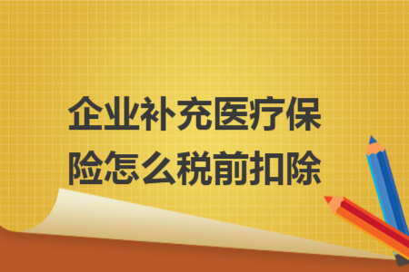 企業(yè)補充醫(yī)療保險怎么稅前扣除 企業(yè)補充醫(yī)療保險怎么稅前扣除